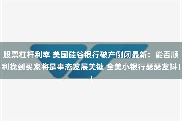 股票杠杆利率 美国硅谷银行破产倒闭最新：能否顺利找到买家将是事态发展关键 全美小银行瑟瑟发抖！