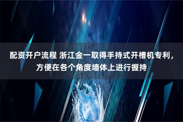 配资开户流程 浙江金一取得手持式开槽机专利，方便在各个角度墙体上进行握持