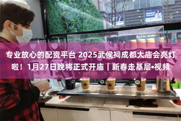 专业放心的配资平台 2025武侯祠成都大庙会亮灯啦！1月27日晚将正式开庙｜新春走基层•视频