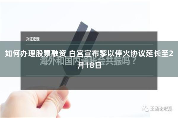 如何办理股票融资 白宫宣布黎以停火协议延长至2月18日