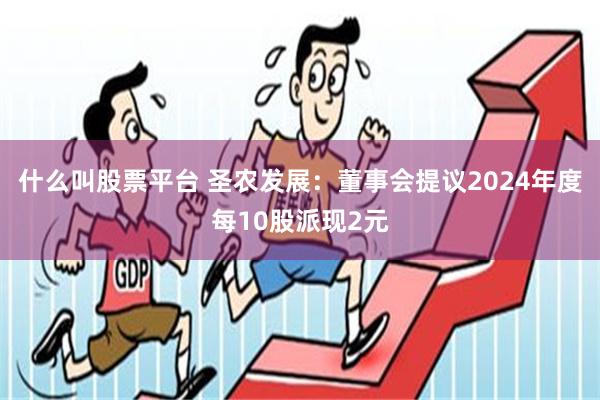 什么叫股票平台 圣农发展：董事会提议2024年度每10股派现2元