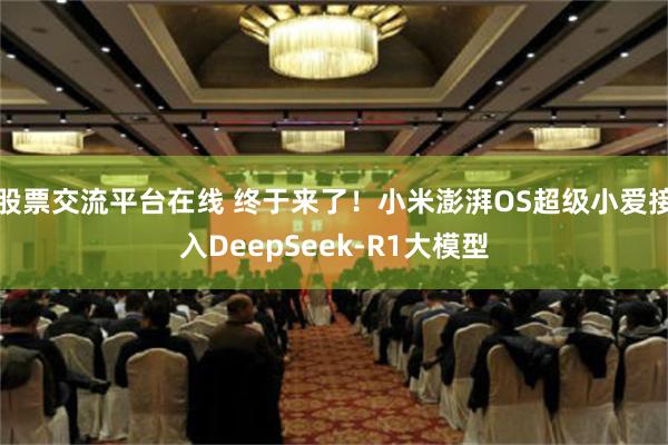 股票交流平台在线 终于来了！小米澎湃OS超级小爱接入DeepSeek-R1大模型