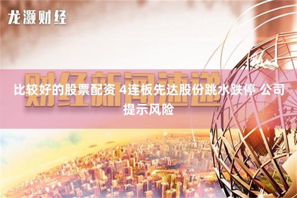 比较好的股票配资 4连板先达股份跳水跌停 公司提示风险