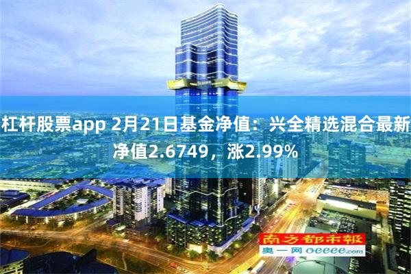 杠杆股票app 2月21日基金净值：兴全精选混合最新净值2.6749，涨2.99%