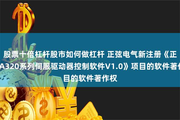 股票十倍杠杆股市如何做杠杆 正弦电气新注册《正弦EA320系列伺服驱动器控制软件V1.0》项目的软件著作权